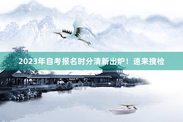 2023年自考报名时分清新出炉！速来搜检