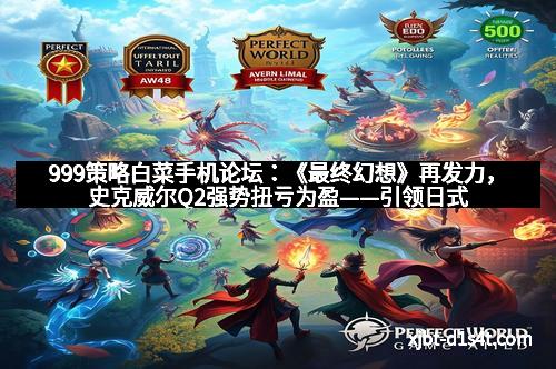 999策略白菜手机论坛：《最终幻想》再发力，史克威尔Q2强势扭亏为盈——引领日式RPG新篇章