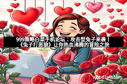 999策略白菜手机论坛：攻击型兔子来袭！《兔子打恶狼》让你热血沸腾的冒险之旅