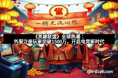 《英雄联盟》全球热潮：外服注册玩家突破1500万，开启电竞新时代